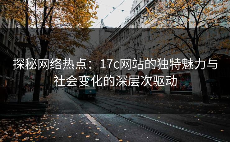 探秘网络热点：17c网站的独特魅力与社会变化的深层次驱动