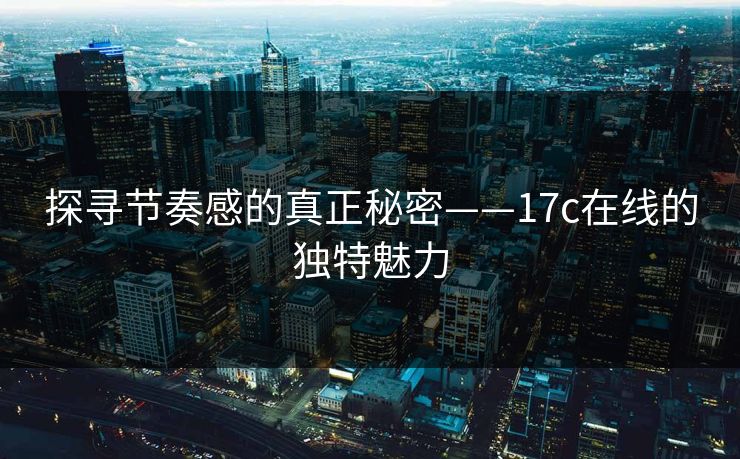 探寻节奏感的真正秘密——17c在线的独特魅力