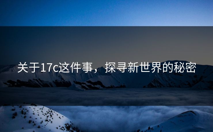 关于17c这件事，探寻新世界的秘密