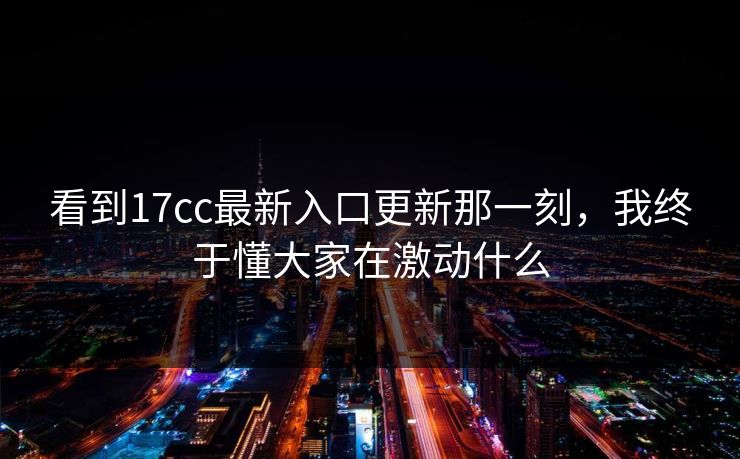 看到17cc最新入口更新那一刻，我终于懂大家在激动什么