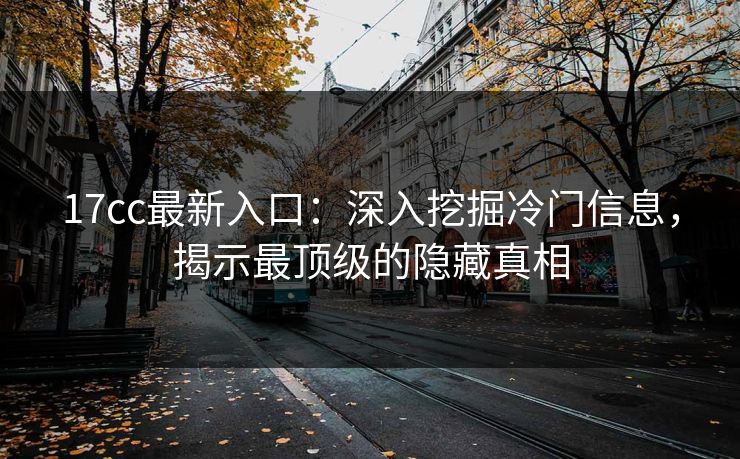 17cc最新入口：深入挖掘冷门信息，揭示最顶级的隐藏真相