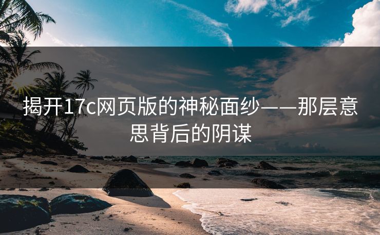 揭开17c网页版的神秘面纱——那层意思背后的阴谋