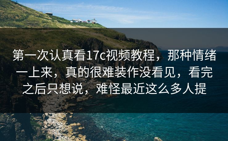 第一次认真看17c视频教程，那种情绪一上来，真的很难装作没看见，看完之后只想说，难怪最近这么多人提