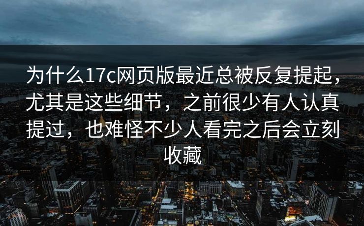 为什么17c网页版最近总被反复提起，尤其是这些细节，之前很少有人认真提过，也难怪不少人看完之后会立刻收藏