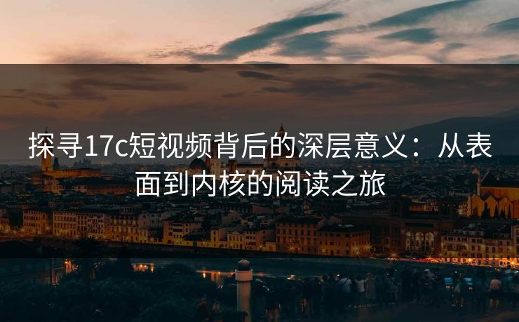 探寻17c短视频背后的深层意义：从表面到内核的阅读之旅
