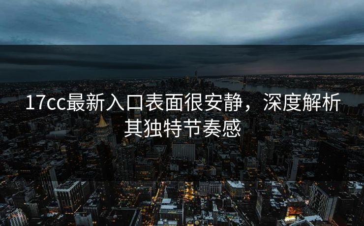 17cc最新入口表面很安静，深度解析其独特节奏感