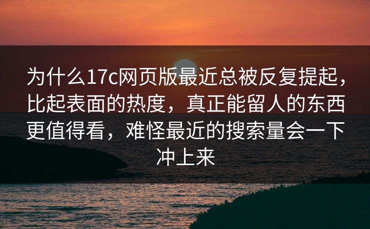 为什么17c网页版最近总被反复提起，比起表面的热度，真正能留人的东西更值得看，难怪最近的搜索量会一下冲上来