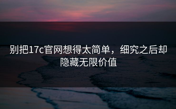 别把17c官网想得太简单，细究之后却隐藏无限价值
