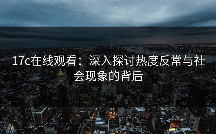 17c在线观看：深入探讨热度反常与社会现象的背后