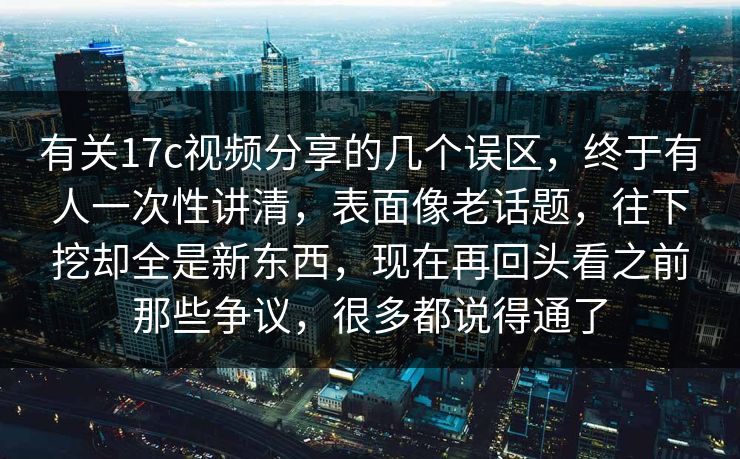有关17c视频分享的几个误区，终于有人一次性讲清，表面像老话题，往下挖却全是新东西，现在再回头看之前那些争议，很多都说得通了