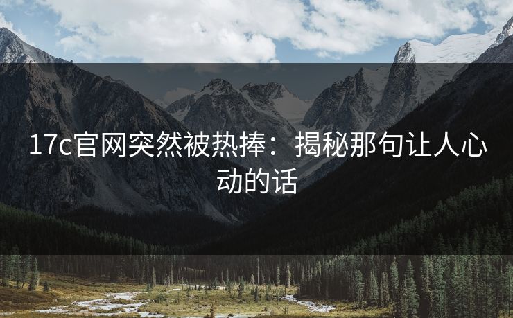 17c官网突然被热捧：揭秘那句让人心动的话