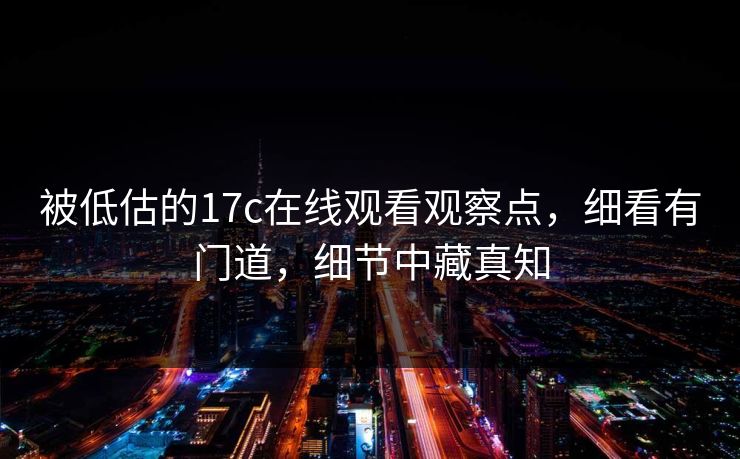 被低估的17c在线观看观察点，细看有门道，细节中藏真知
