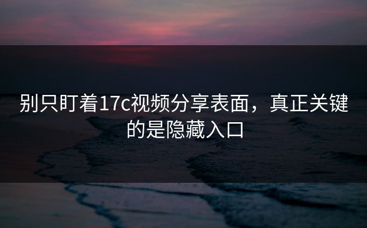 别只盯着17c视频分享表面，真正关键的是隐藏入口