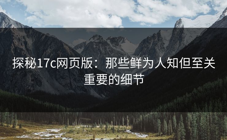 探秘17c网页版：那些鲜为人知但至关重要的细节