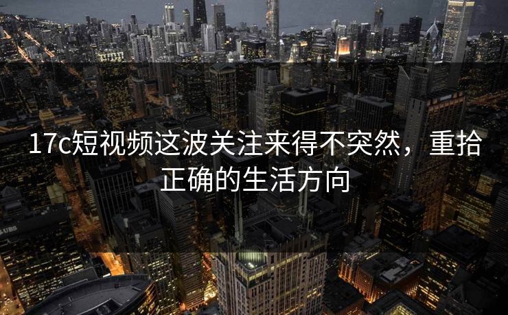 17c短视频这波关注来得不突然，重拾正确的生活方向