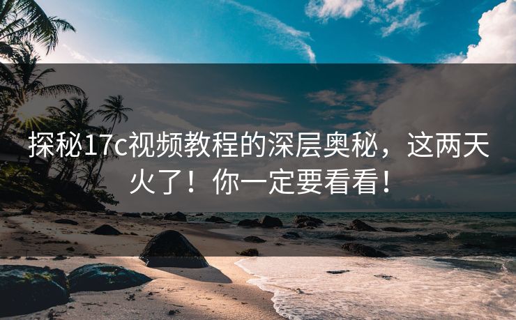 探秘17c视频教程的深层奥秘，这两天火了！你一定要看看！