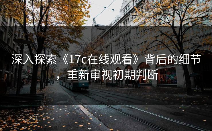 深入探索《17c在线观看》背后的细节，重新审视初期判断