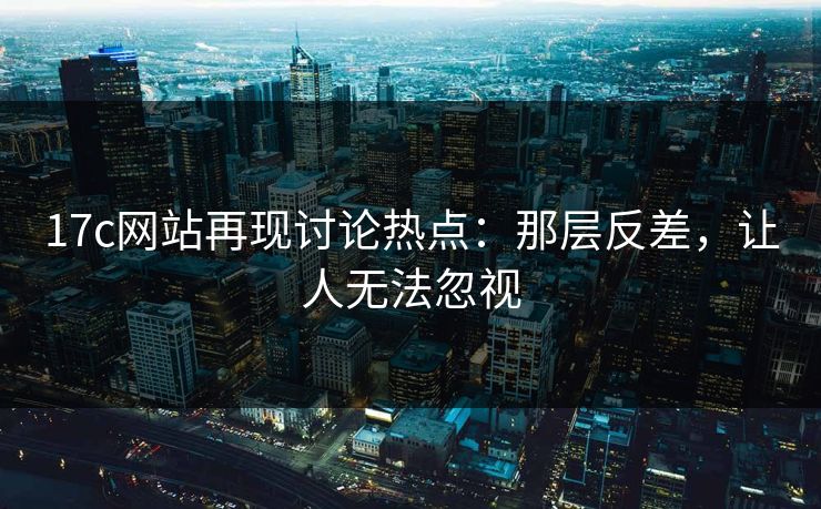 17c网站再现讨论热点：那层反差，让人无法忽视