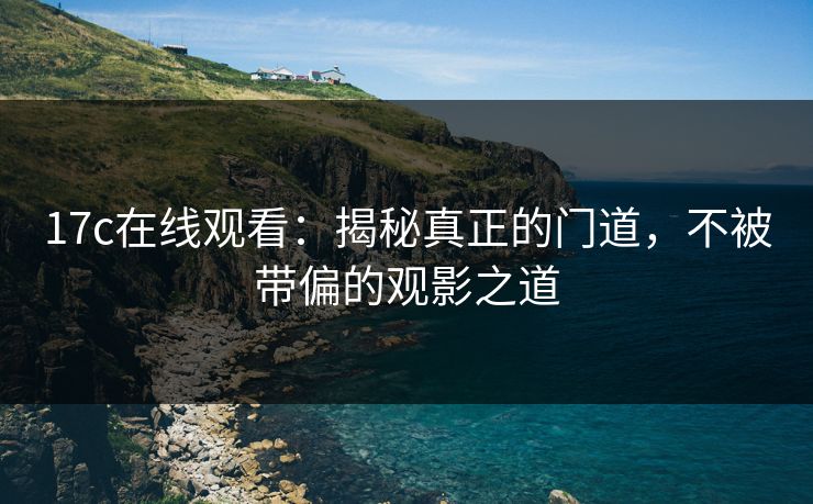 17c在线观看：揭秘真正的门道，不被带偏的观影之道