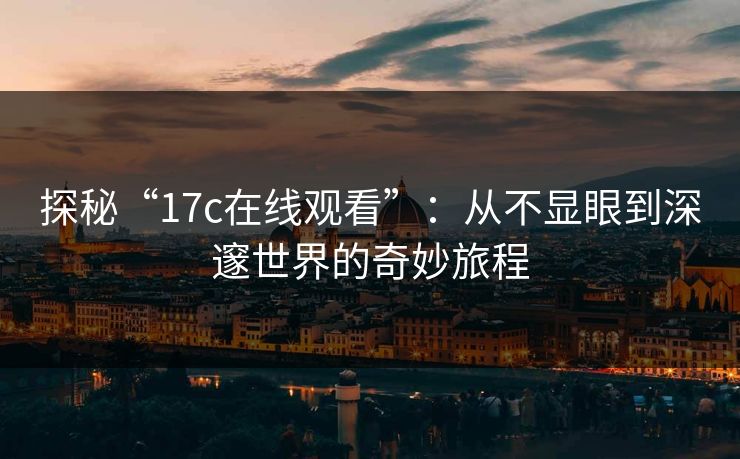 探秘“17c在线观看”：从不显眼到深邃世界的奇妙旅程