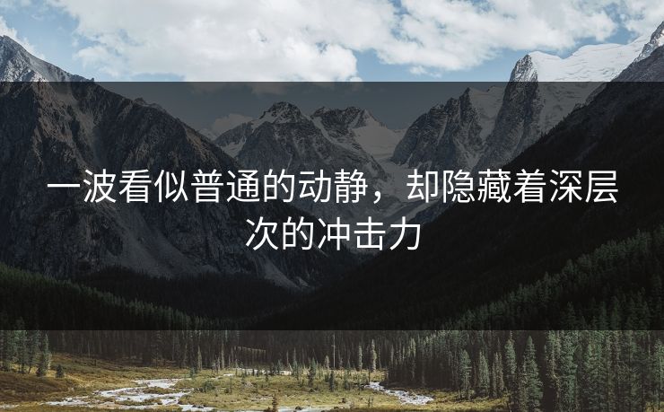 一波看似普通的动静，却隐藏着深层次的冲击力