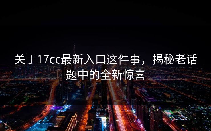 关于17cc最新入口这件事，揭秘老话题中的全新惊喜