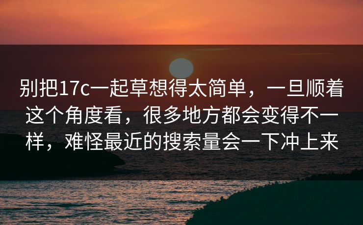 别把17c一起草想得太简单，一旦顺着这个角度看，很多地方都会变得不一样，难怪最近的搜索量会一下冲上来