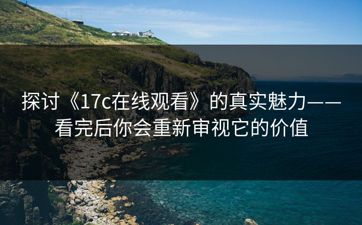 探讨《17c在线观看》的真实魅力——看完后你会重新审视它的价值
