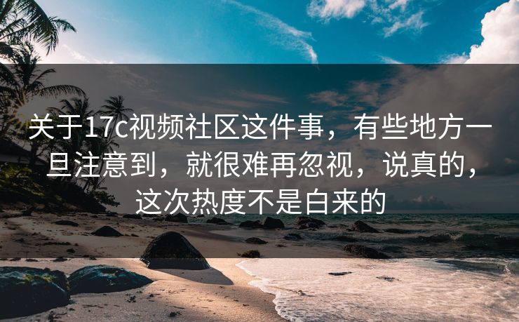 关于17c视频社区这件事，有些地方一旦注意到，就很难再忽视，说真的，这次热度不是白来的