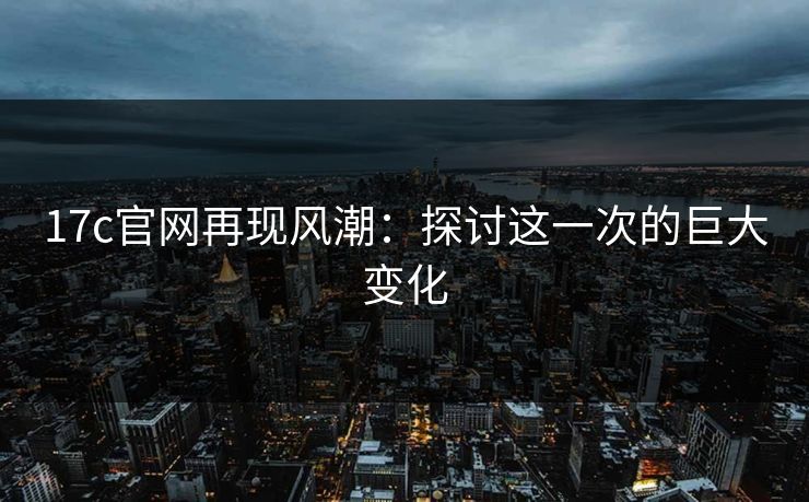 17c官网再现风潮：探讨这一次的巨大变化
