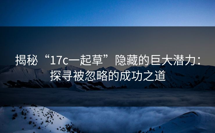 揭秘“17c一起草”隐藏的巨大潜力：探寻被忽略的成功之道