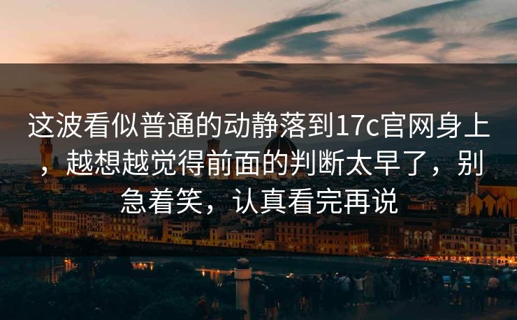 这波看似普通的动静落到17c官网身上，越想越觉得前面的判断太早了，别急着笑，认真看完再说