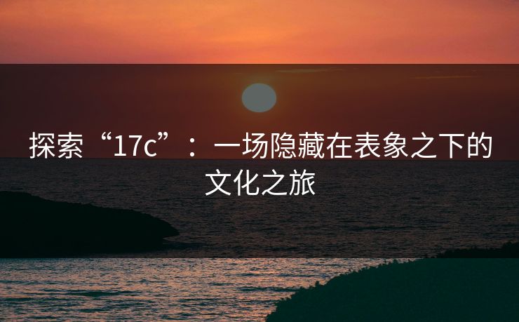 探索“17c”：一场隐藏在表象之下的文化之旅