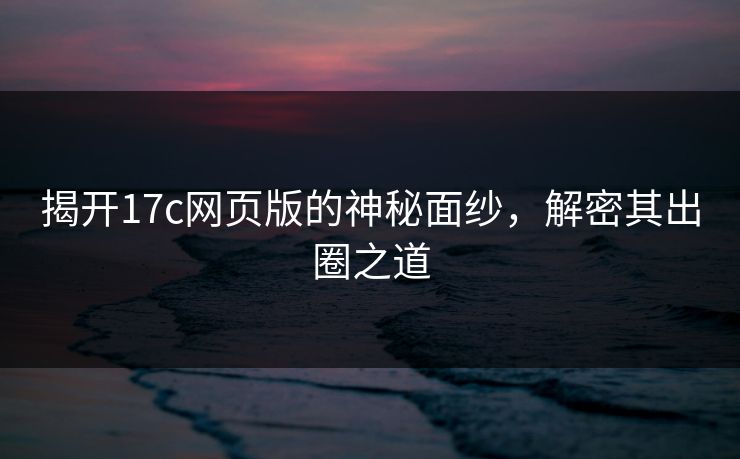 揭开17c网页版的神秘面纱,解密其出圈之道 揭开17c网页版的神秘面纱,解密其出圈之道
