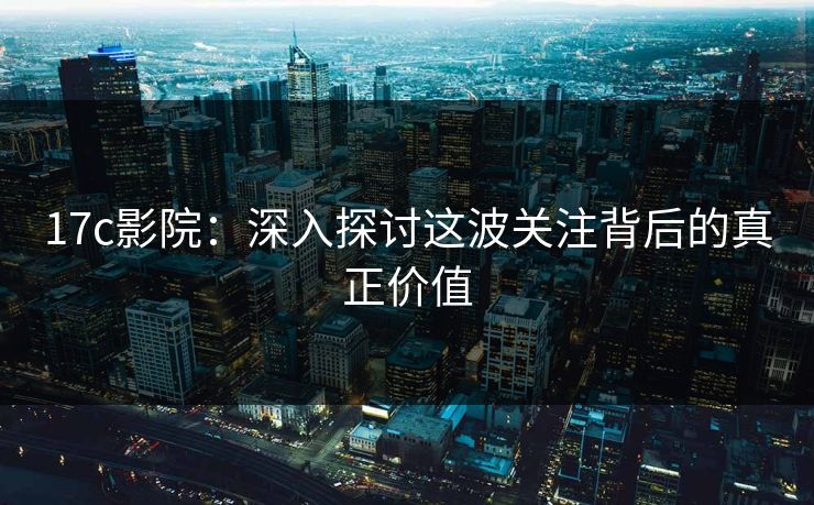 17c影院：深入探讨这波关注背后的真正价值