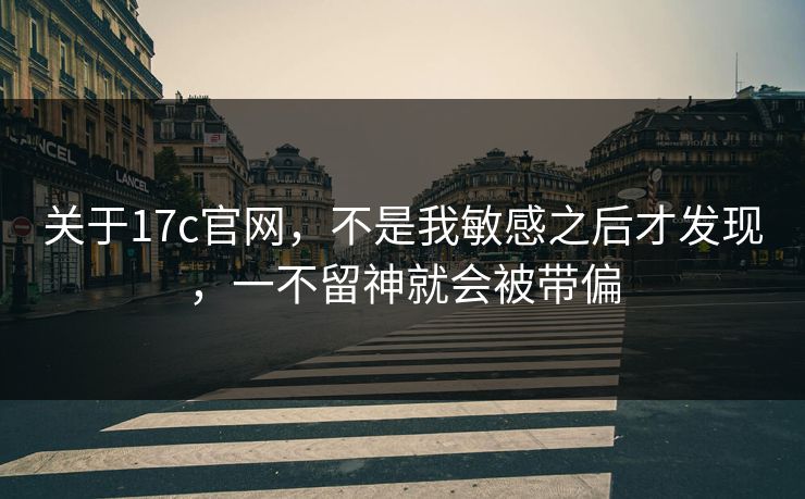 关于17c官网，不是我敏感之后才发现，一不留神就会被带偏