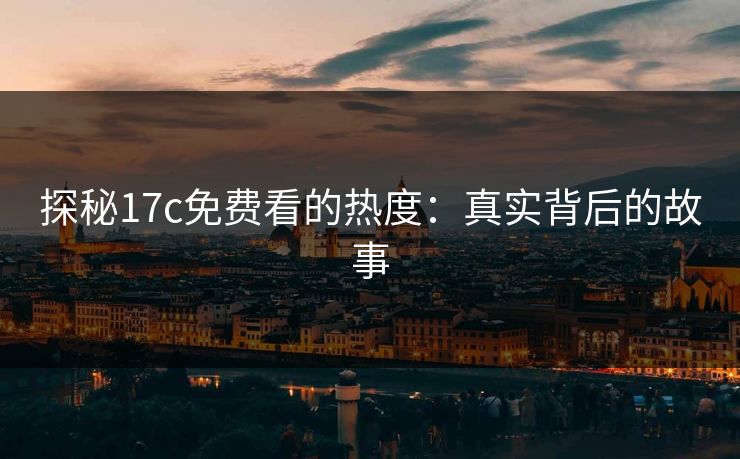 探秘17c免费看的热度：真实背后的故事