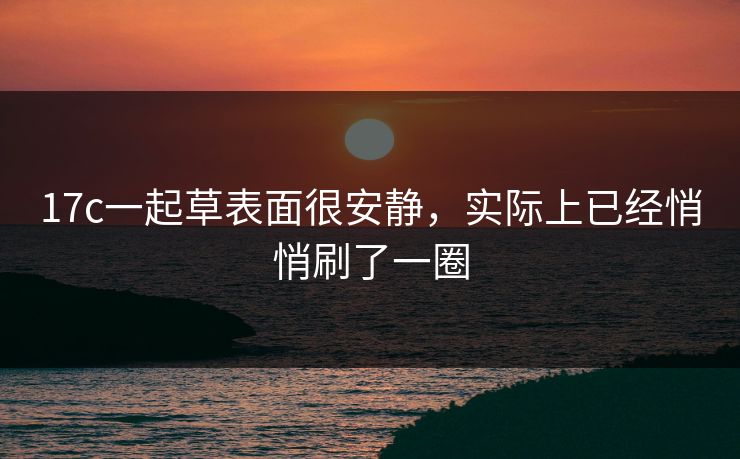 17c一起草表面很安静，实际上已经悄悄刷了一圈