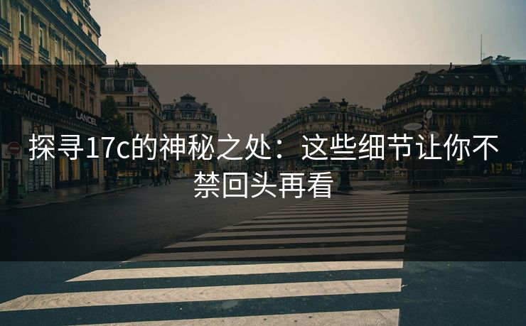 探寻17c的神秘之处：这些细节让你不禁回头再看