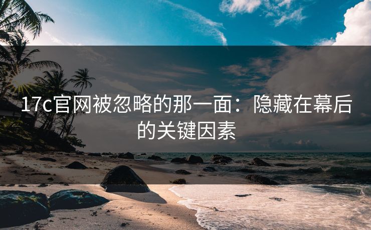17c官网被忽略的那一面：隐藏在幕后的关键因素