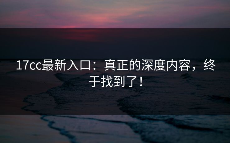 17cc最新入口:真正的深度内容,终于找到了! 17cc最新入口:真正的深度内容,终于找到了!