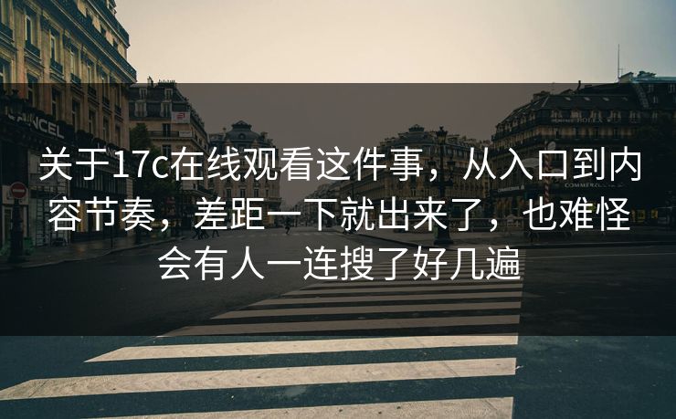 关于17c在线观看这件事，从入口到内容节奏，差距一下就出来了，也难怪会有人一连搜了好几遍