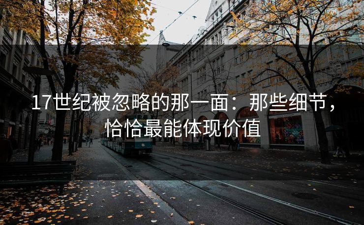 17世纪被忽略的那一面：那些细节，恰恰最能体现价值