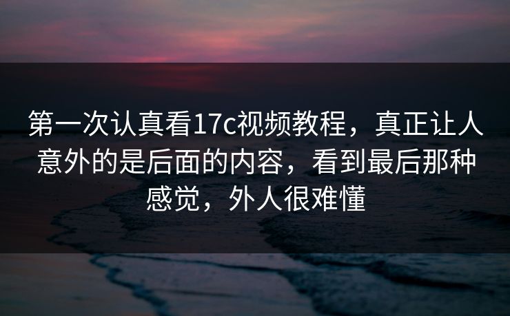 第一次认真看17c视频教程，真正让人意外的是后面的内容，看到最后那种感觉，外人很难懂