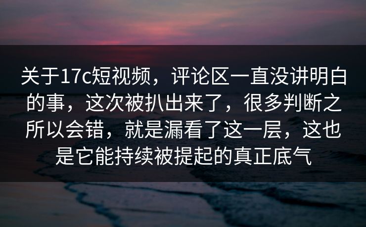 关于17c短视频，评论区一直没讲明白的事，这次被扒出来了，很多判断之所以会错，就是漏看了这一层，这也是它能持续被提起的真正底气