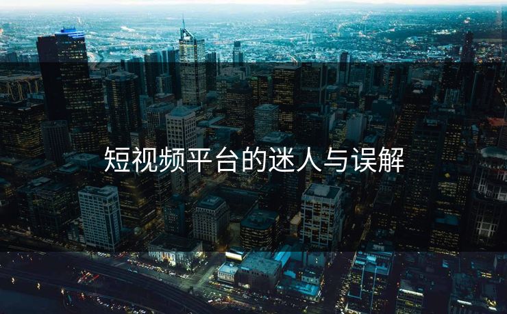 短视频平台的迷人与误解