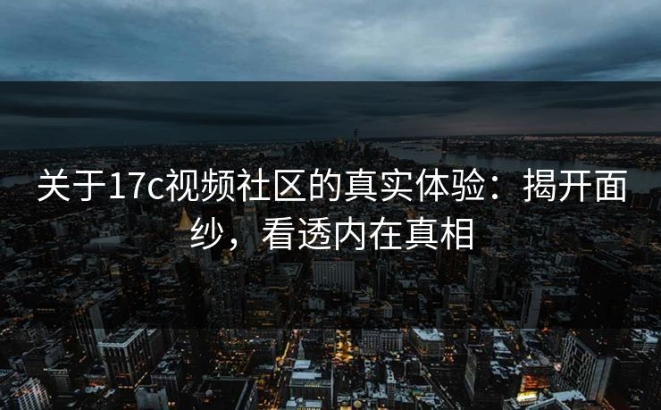 关于17c视频社区的真实体验：揭开面纱，看透内在真相