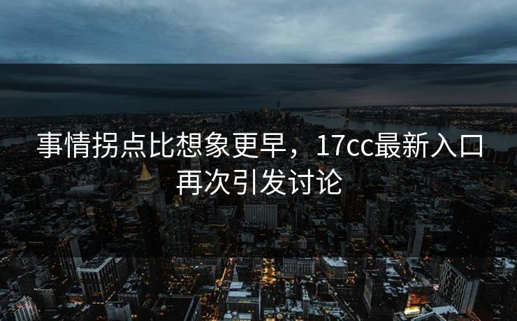 事情拐点比想象更早，17cc最新入口再次引发讨论