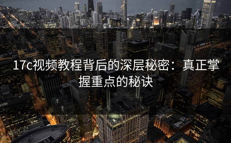 17c视频教程背后的深层秘密：真正掌握重点的秘诀