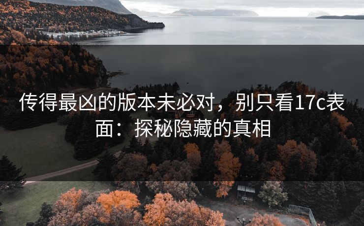传得最凶的版本未必对，别只看17c表面：探秘隐藏的真相